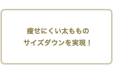 痩せにくい太もものサイズダウンを実現！